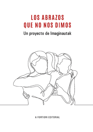 Los abrazos que no nos dimos. Un proyecto de Imaginautak coordinado por Amaia Barrena García. A Fortiori Editorial. 